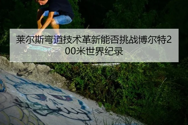 莱尔斯弯道技术革新能否挑战博尔特200米世界纪录