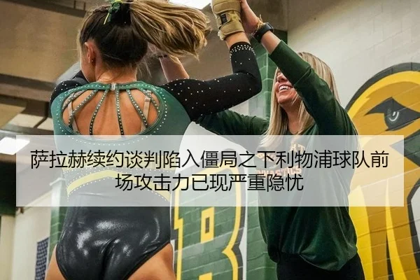 萨拉赫续约谈判陷入僵局之下利物浦球队前场攻击力已现严重隐忧