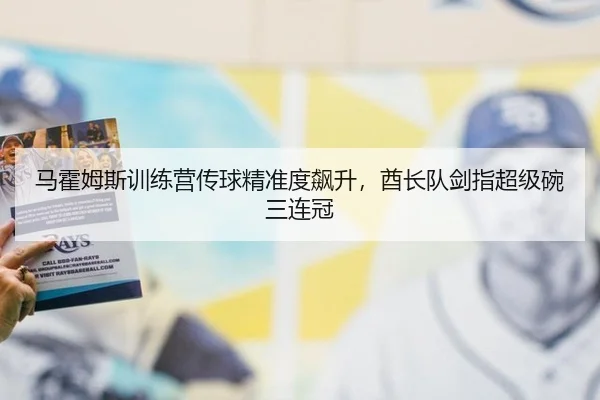马霍姆斯训练营传球精准度飙升，酋长队剑指超级碗三连冠
