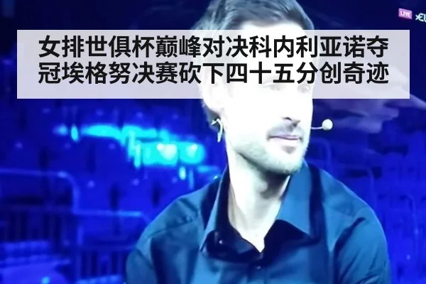 女排世俱杯巅峰对决科内利亚诺夺冠埃格努决赛砍下四十五分创奇迹