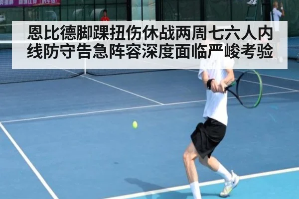 恩比德脚踝扭伤休战两周七六人内线防守告急阵容深度面临严峻考验