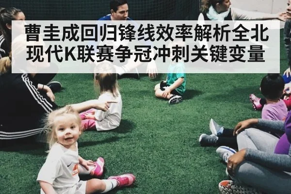 曹圭成回归锋线效率解析全北现代K联赛争冠冲刺关键变量
