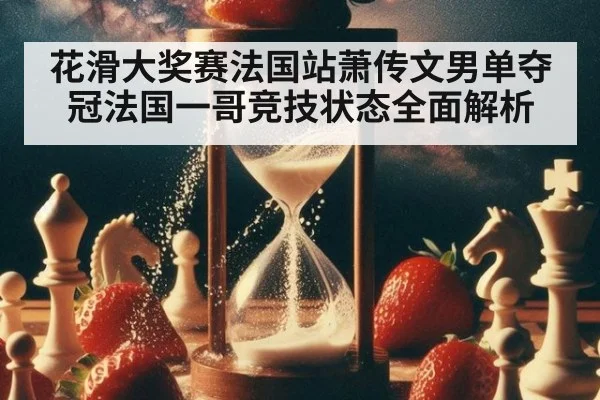 花滑大奖赛法国站萧传文男单夺冠法国一哥竞技状态全面解析