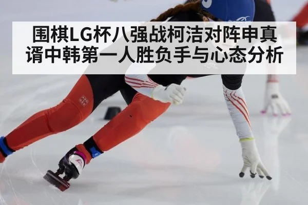 围棋LG杯八强战柯洁对阵申真谞中韩第一人胜负手与心态分析