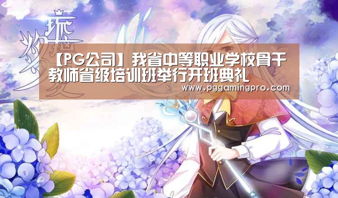 【PG公司】我省中等职业学校骨干教师省级培训班举行开班典礼(图4) PG公司
